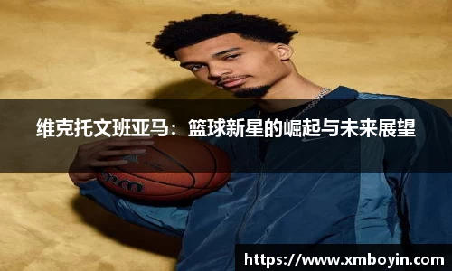 维克托文班亚马：篮球新星的崛起与未来展望