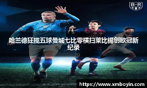 哈兰德狂揽五球曼城七比零横扫莱比锡创欧冠新纪录