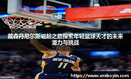 戴森丹尼尔斯崛起之路探索年轻篮球天才的未来潜力与挑战
