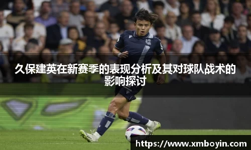 久保建英在新赛季的表现分析及其对球队战术的影响探讨