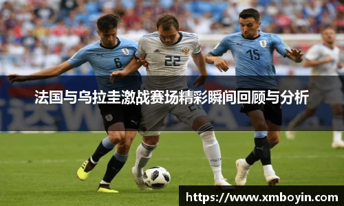 法国与乌拉圭激战赛场精彩瞬间回顾与分析