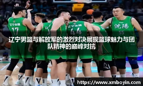 辽宁男篮与解放军的激烈对决展现篮球魅力与团队精神的巅峰对抗