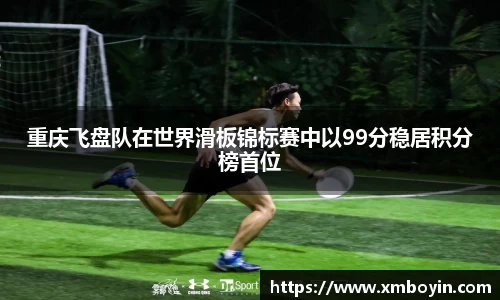 重庆飞盘队在世界滑板锦标赛中以99分稳居积分榜首位