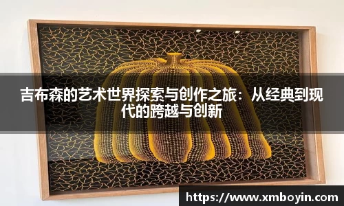 吉布森的艺术世界探索与创作之旅：从经典到现代的跨越与创新