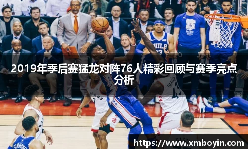 2019年季后赛猛龙对阵76人精彩回顾与赛季亮点分析